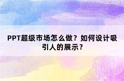 PPT超级市场怎么做？如何设计吸引人的展示？