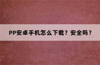 PP安卓手机怎么下载？安全吗？