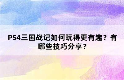 PS4三国战记如何玩得更有趣？有哪些技巧分享？