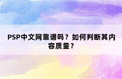 PSP中文网靠谱吗？如何判断其内容质量？