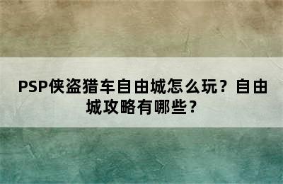 PSP侠盗猎车自由城怎么玩？自由城攻略有哪些？