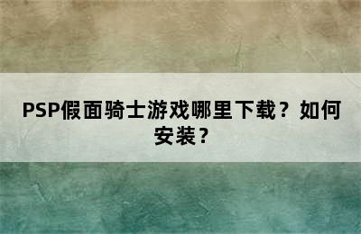 PSP假面骑士游戏哪里下载？如何安装？