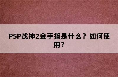 PSP战神2金手指是什么？如何使用？