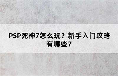 PSP死神7怎么玩？新手入门攻略有哪些？