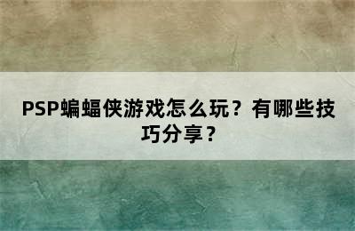 PSP蝙蝠侠游戏怎么玩？有哪些技巧分享？