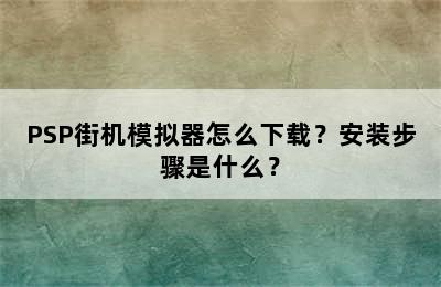 PSP街机模拟器怎么下载？安装步骤是什么？