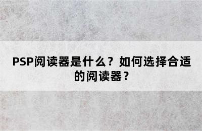 PSP阅读器是什么？如何选择合适的阅读器？