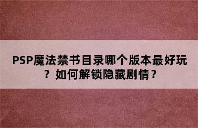 PSP魔法禁书目录哪个版本最好玩？如何解锁隐藏剧情？