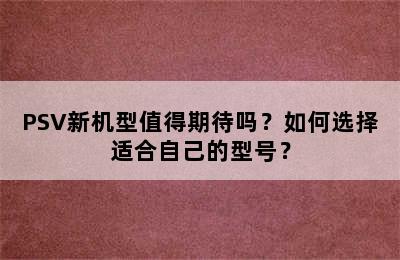 PSV新机型值得期待吗？如何选择适合自己的型号？