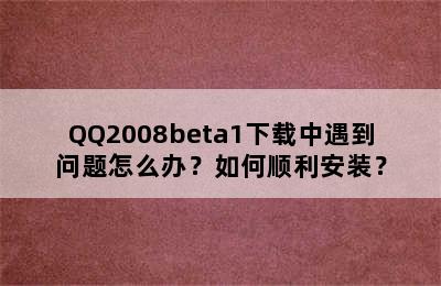 QQ2008beta1下载中遇到问题怎么办？如何顺利安装？