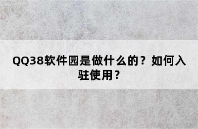 QQ38软件园是做什么的？如何入驻使用？