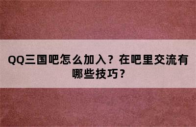 QQ三国吧怎么加入？在吧里交流有哪些技巧？