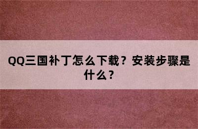 QQ三国补丁怎么下载？安装步骤是什么？