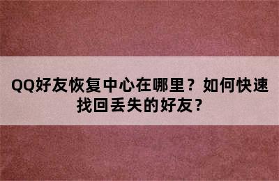 QQ好友恢复中心在哪里？如何快速找回丢失的好友？