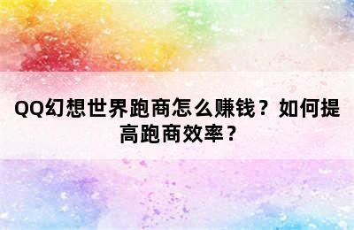 QQ幻想世界跑商怎么赚钱？如何提高跑商效率？