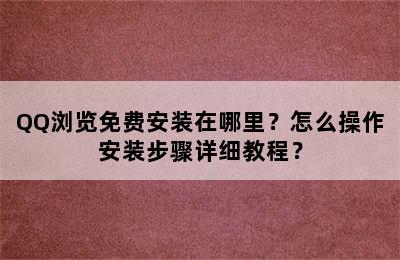 QQ浏览免费安装在哪里？怎么操作安装步骤详细教程？