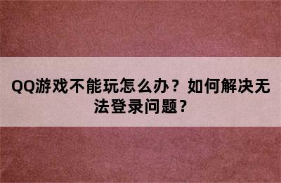 QQ游戏不能玩怎么办？如何解决无法登录问题？