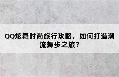 QQ炫舞时尚旅行攻略，如何打造潮流舞步之旅？