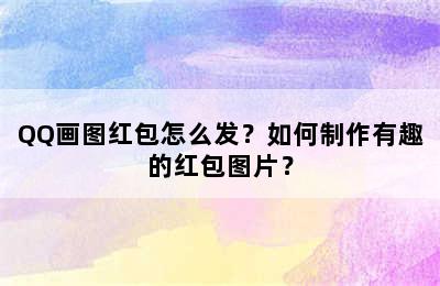 QQ画图红包怎么发？如何制作有趣的红包图片？