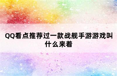 QQ看点推荐过一款战舰手游游戏叫什么来着