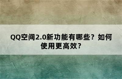 QQ空间2.0新功能有哪些？如何使用更高效？