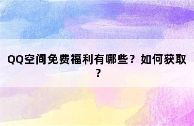 QQ空间免费福利有哪些？如何获取？