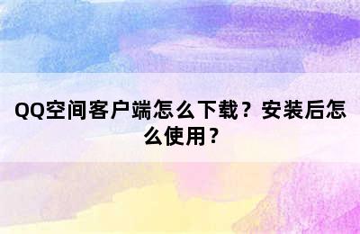 QQ空间客户端怎么下载？安装后怎么使用？