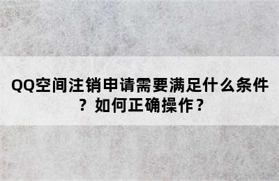 QQ空间注销申请需要满足什么条件？如何正确操作？