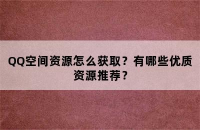 QQ空间资源怎么获取？有哪些优质资源推荐？