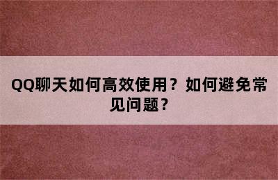 QQ聊天如何高效使用？如何避免常见问题？