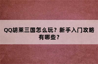 QQ胡莱三国怎么玩？新手入门攻略有哪些？