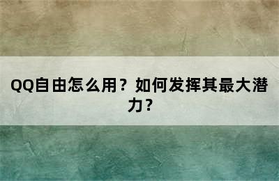 QQ自由怎么用？如何发挥其最大潜力？