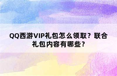 QQ西游VIP礼包怎么领取？联合礼包内容有哪些？