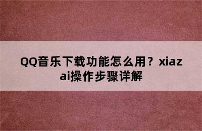 QQ音乐下载功能怎么用？xiazai操作步骤详解