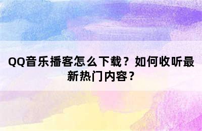 QQ音乐播客怎么下载？如何收听最新热门内容？