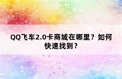 QQ飞车2.0卡商城在哪里？如何快速找到？