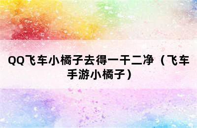 QQ飞车小橘子去得一干二净（飞车手游小橘子）