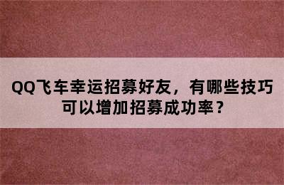 QQ飞车幸运招募好友，有哪些技巧可以增加招募成功率？