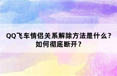 QQ飞车情侣关系解除方法是什么？如何彻底断开？