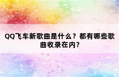 QQ飞车新歌曲是什么？都有哪些歌曲收录在内？