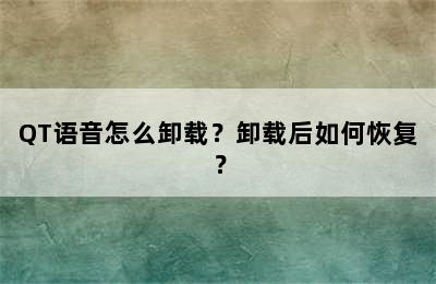 QT语音怎么卸载？卸载后如何恢复？