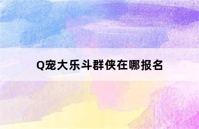 Q宠大乐斗群侠在哪报名