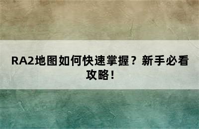 RA2地图如何快速掌握？新手必看攻略！