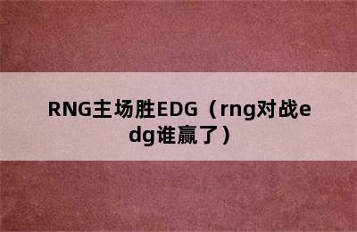 RNG主场胜EDG（rng对战edg谁赢了）