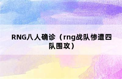 RNG八人确诊（rng战队惨遭四队围攻）