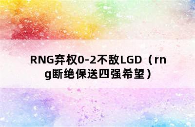 RNG弃权0-2不敌LGD（rng断绝保送四强希望）