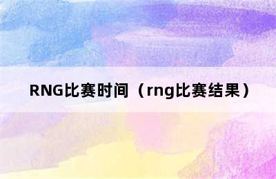 RNG比赛时间（rng比赛结果）