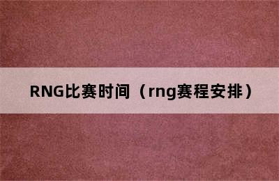 RNG比赛时间（rng赛程安排）