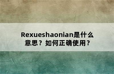 Rexueshaonian是什么意思？如何正确使用？