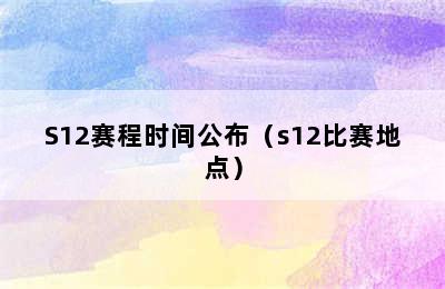 S12赛程时间公布（s12比赛地点）